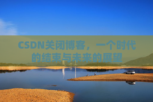 CSDN关闭博客，一个时代的结束与未来的展望